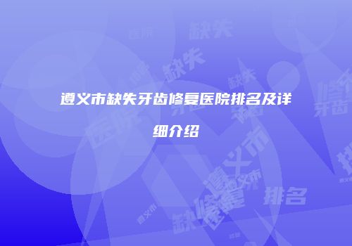 遵义市缺失牙齿修复医院排名及详细介绍