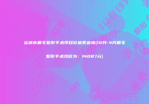 运城市眉毛整形手术项目价格表查询(10月-4月眉毛整形手术均价为：14087元)