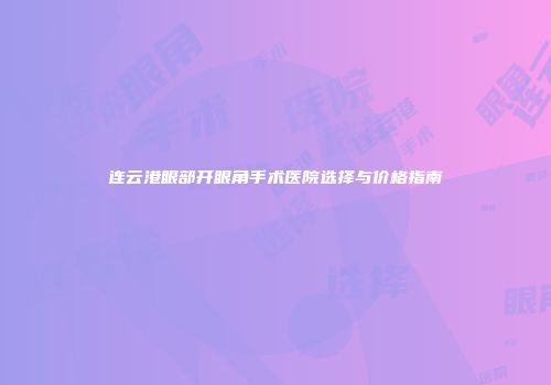连云港眼部开眼角手术医院选择与价格指南