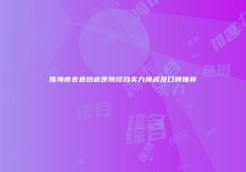 珠海市去色斑痣医院综合实力排名及口碑推荐
