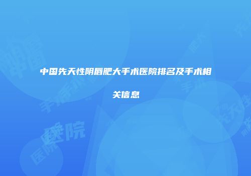 中国先天性阴唇肥大手术医院排名及手术相关信息