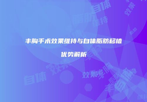 丰胸手术效果维持与自体脂肪移植优势解析