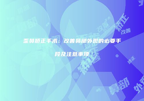 歪鼻矫正手术：改善鼻部外观的必要手段及注意事项