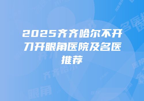 2025齐齐哈尔不开刀开眼角医院及名医推荐