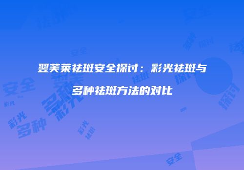 翌芙莱祛斑安全探讨：彩光祛斑与多种祛斑方法的对比