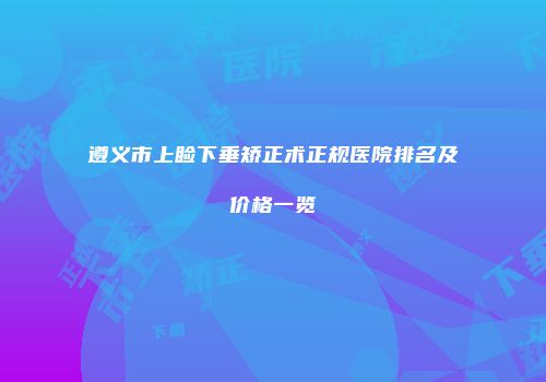遵义市上睑下垂矫正术正规医院排名及价格一览