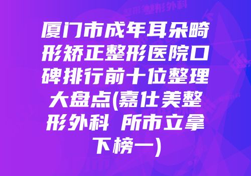 厦门市成年耳朵畸形矫正整形医院口碑排行前十位整理大盘点(嘉仕美整形外科診所市立拿下榜一)