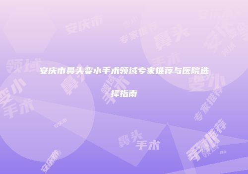 安庆市鼻头变小手术领域专家推荐与医院选择指南