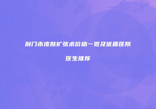 荆门市皮肤扩张术价格一览及优质医院医生推荐