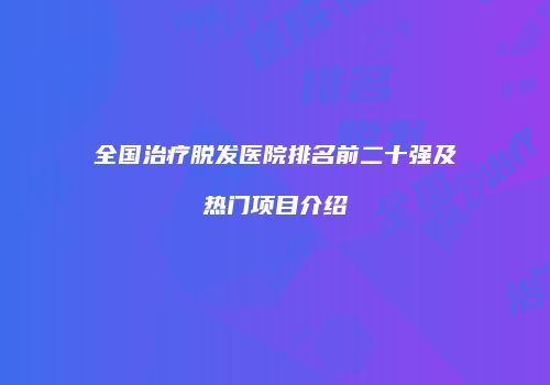 全国治疗脱发医院排名前二十强及热门项目介绍