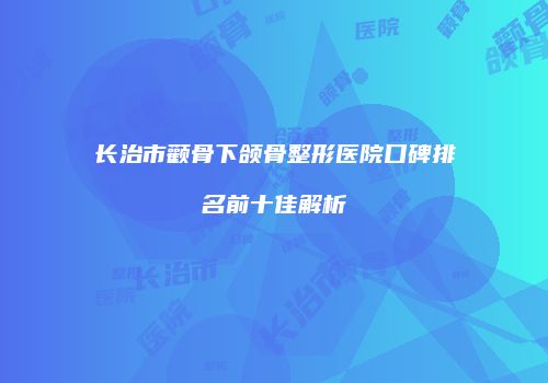 长治市颧骨下颌骨整形医院口碑排名前十佳解析