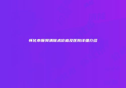 怀化市腋臭清除术价格及医院详细介绍