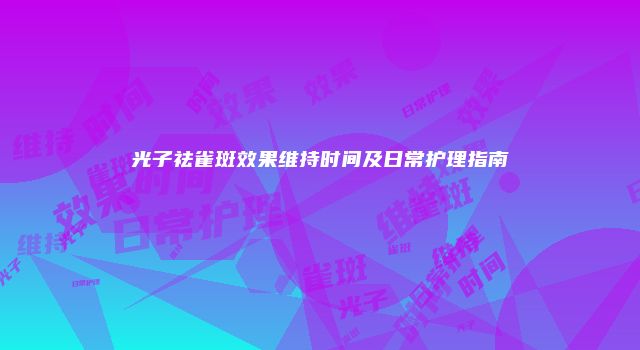 光子祛雀斑效果维持时间及日常护理指南