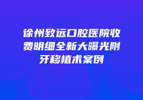 徐州致远口腔医院收费明细全新大曝光附牙移植术案例