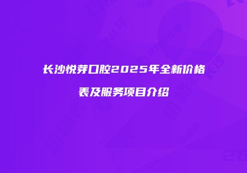 长沙悦芽口腔2025年全新价格表及服务项目介绍