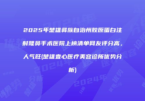 2025年楚雄彝族自治州胶原蛋白注射隆鼻手术医院上榜清单网友评分高，人气旺(楚雄壹心医疗美容诊所优势分析)