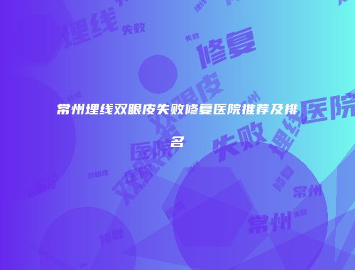 常州埋线双眼皮失败修复医院推荐及排名
