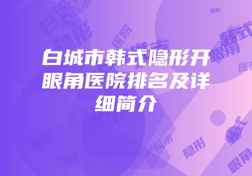 白城市韩式隐形开眼角医院排名及详细简介