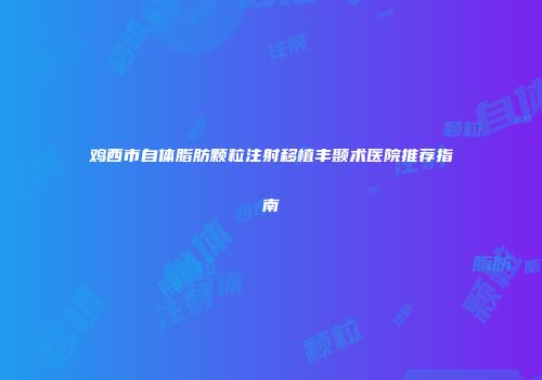 鸡西市自体脂肪颗粒注射移植丰颞术医院推荐指南