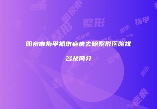 阳泉市指甲抓伤疤痕去除整形医院排名及简介