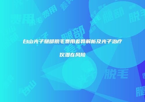 白山光子腿部脱毛费用差异解析及光子治疗仪潜在风险