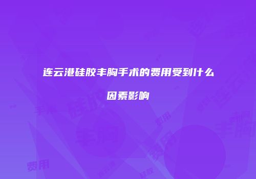 连云港硅胶丰胸手术的费用受到什么因素影响