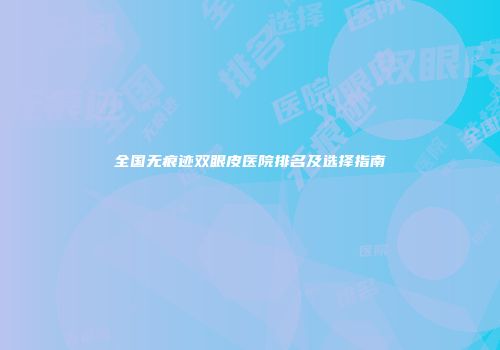 全国无痕迹双眼皮医院排名及选择指南