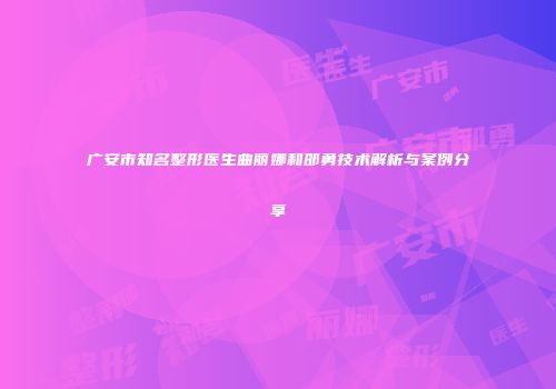 广安市知名整形医生曲丽娜和邵勇技术解析与案例分享