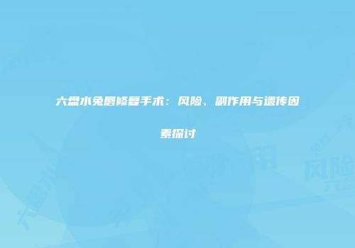六盘水兔唇修复手术：风险、副作用与遗传因素探讨