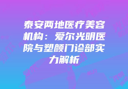 泰安两地医疗美容机构：爱尔光明医院与塑颜门诊部实力解析