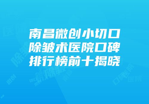 南昌微创小切口除皱术医院口碑排行榜前十揭晓