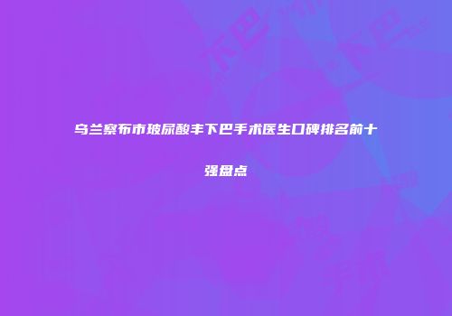 乌兰察布市玻尿酸丰下巴手术医生口碑排名前十强盘点