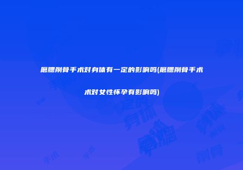 磨腮削骨手术对身体有一定的影响吗(磨腮削骨手术术对女性怀孕有影响吗)