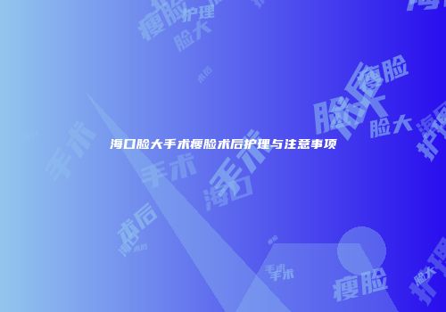 海口脸大手术瘦脸术后护理与注意事项