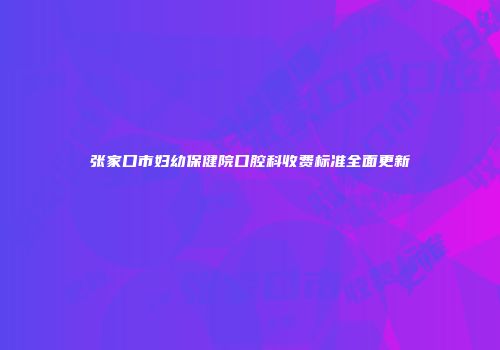张家口市妇幼保健院口腔科收费标准全面更新
