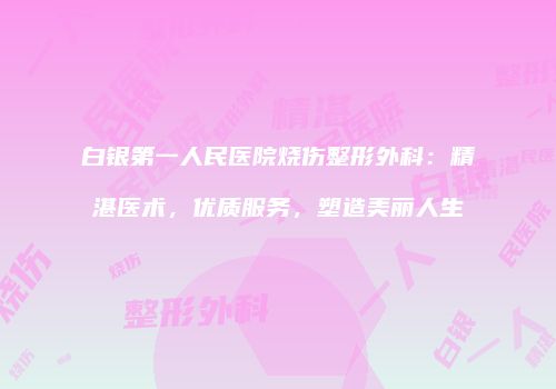 白银第一人民医院烧伤整形外科：精湛医术，优质服务，塑造美丽人生