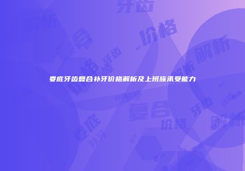 娄底牙齿复合补牙价格解析及上班族承受能力