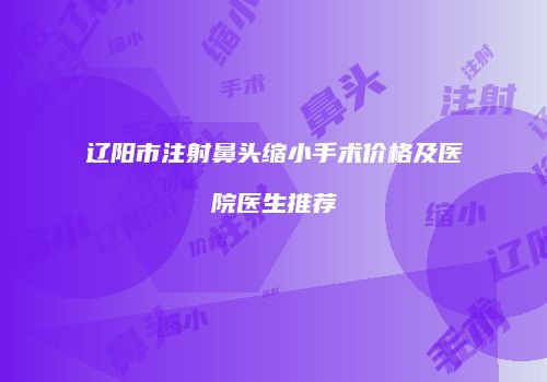 辽阳市注射鼻头缩小手术价格及医院医生推荐