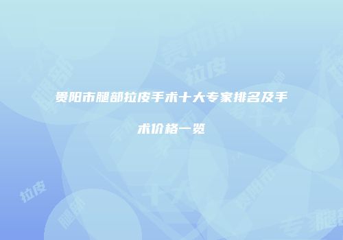 贵阳市腿部拉皮手术十大专家排名及手术价格一览