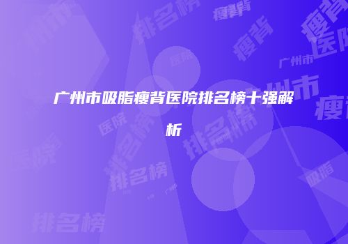 广州市吸脂瘦背医院排名榜十强解析