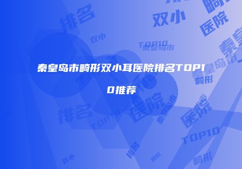 秦皇岛市畸形双小耳医院排名TOP10推荐