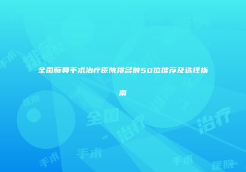 全国腋臭手术治疗医院排名前50位推荐及选择指南