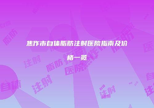 焦作市自体脂肪注射医院指南及价格一览