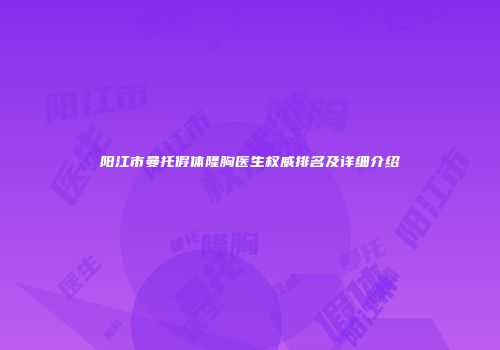 阳江市曼托假体隆胸医生权威排名及详细介绍