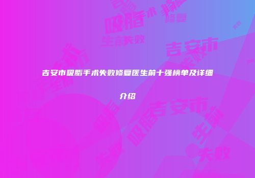 吉安市吸脂手术失败修复医生前十强榜单及详细介绍