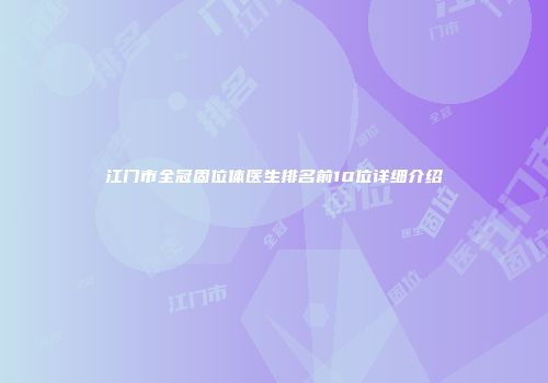 江门市全冠固位体医生排名前10位详细介绍