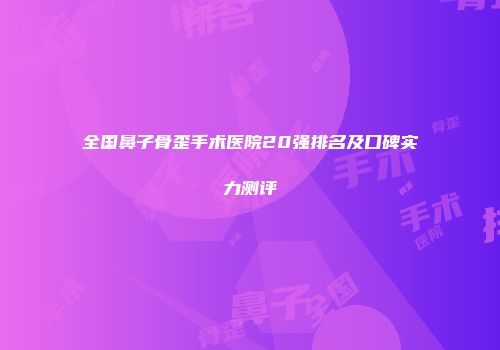 全国鼻子骨歪手术医院20强排名及口碑实力测评