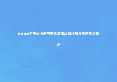 2025年抚州市整形整容耳朵价格行情及医院医生推荐