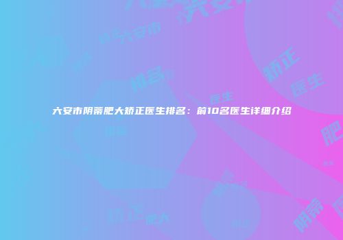 六安市阴蒂肥大矫正医生排名：前10名医生详细介绍