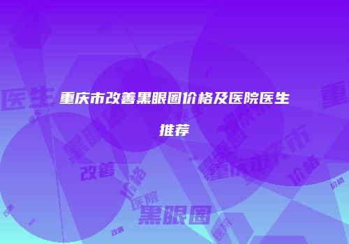 重庆市改善黑眼圈价格及医院医生推荐